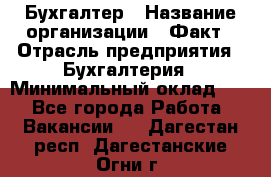 Бухгалтер › Название организации ­ Факт › Отрасль предприятия ­ Бухгалтерия › Минимальный оклад ­ 1 - Все города Работа » Вакансии   . Дагестан респ.,Дагестанские Огни г.